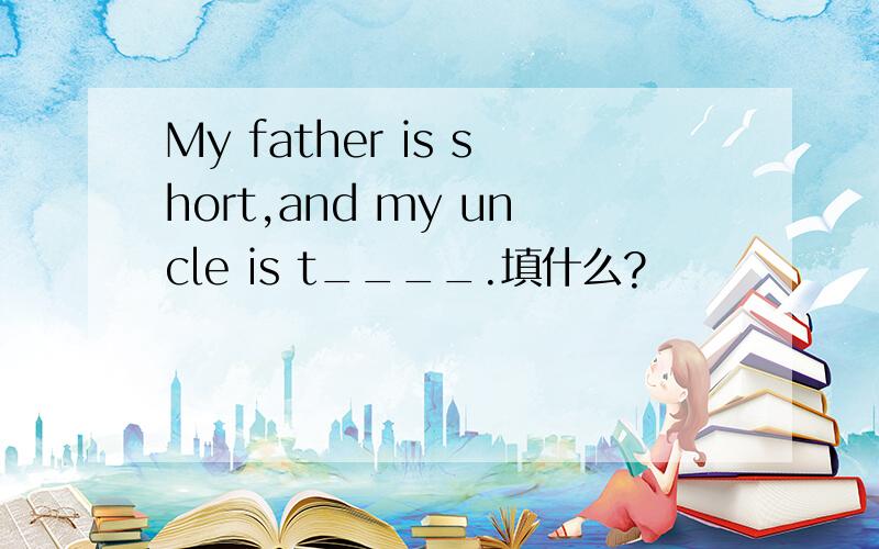 My father is short,and my uncle is t____.填什么?