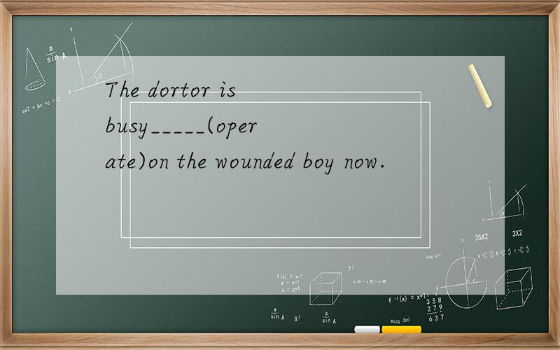The dortor is busy_____(operate)on the wounded boy now.