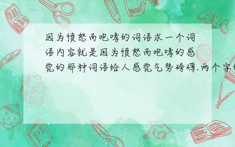 因为愤怒而咆哮的词语求一个词语内容就是因为愤怒而咆哮的感觉的那种词语给人感觉气势磅礴.两个字的不是成语