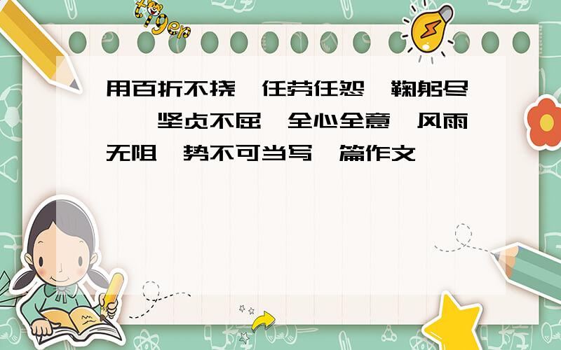 用百折不挠、任劳任怨、鞠躬尽瘁、坚贞不屈、全心全意、风雨无阻、势不可当写一篇作文