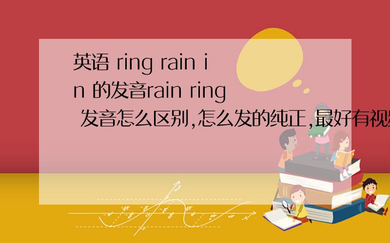 英语 ring rain in 的发音rain ring 发音怎么区别,怎么发的纯正,最好有视频讲解.还有in 与ing的发音怎么区别