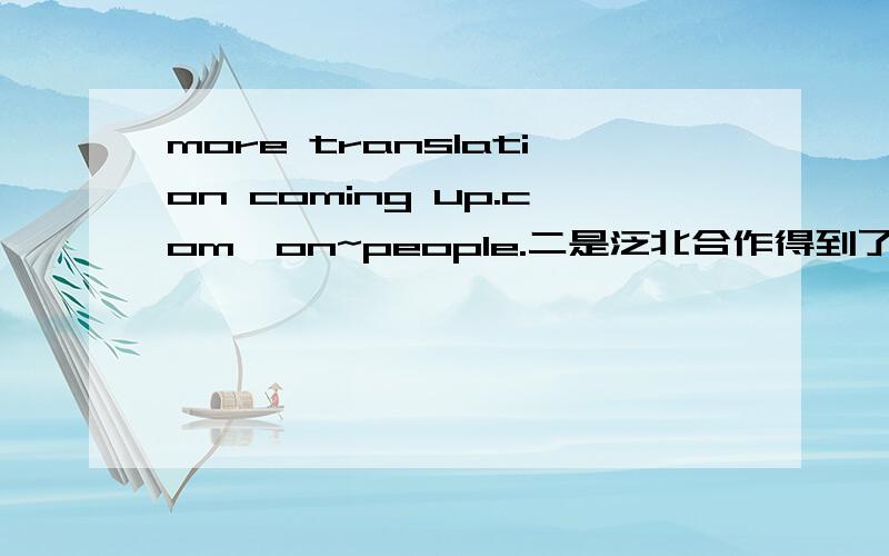 more translation coming up.com'on~people.二是泛北合作得到了地区国际组织和金融机构的积极支持.东盟秘书处和亚洲开发银行都赞同和支持开展泛北合作.东盟秘书长王景荣认为,泛北合作让东盟国家