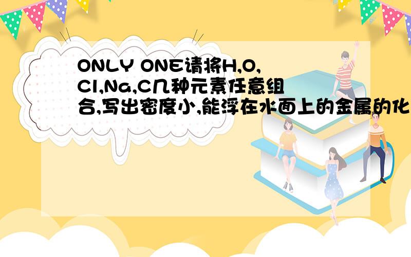 ONLY ONE请将H,O,Cl,Na,C几种元素任意组合,写出密度小,能浮在水面上的金属的化学式.（尽可能多一些）