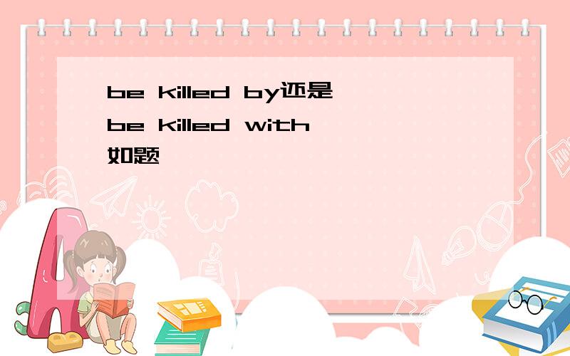 be killed by还是be killed with如题