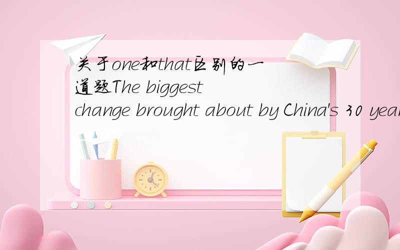 关于one和that区别的一道题The biggest change brought about by China's 30 years of reform and opening up is _______ in the thinking of Chinese people.A. it    B. one    C. those    D. that请问选什么,为什么