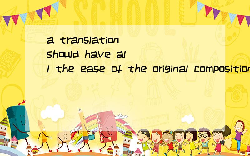 a translation should have all the ease of the original composition应该怎么翻译拜托各位大神