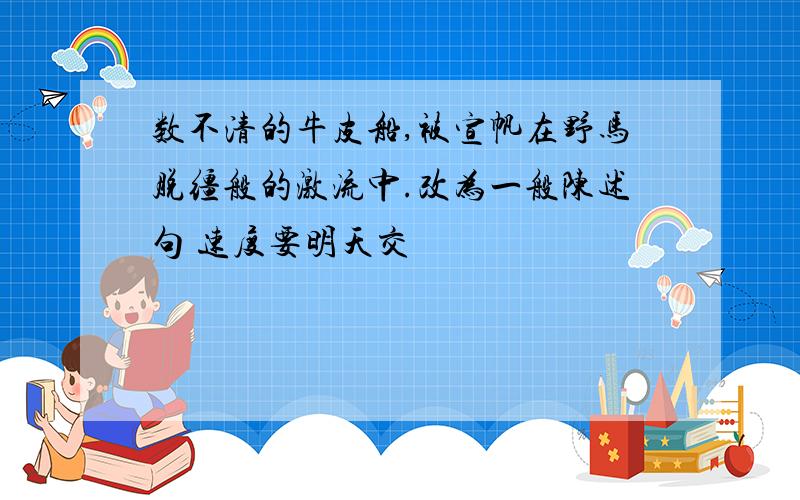 数不清的牛皮船,被宣帆在野马脱缰般的激流中.改为一般陈述句 速度要明天交