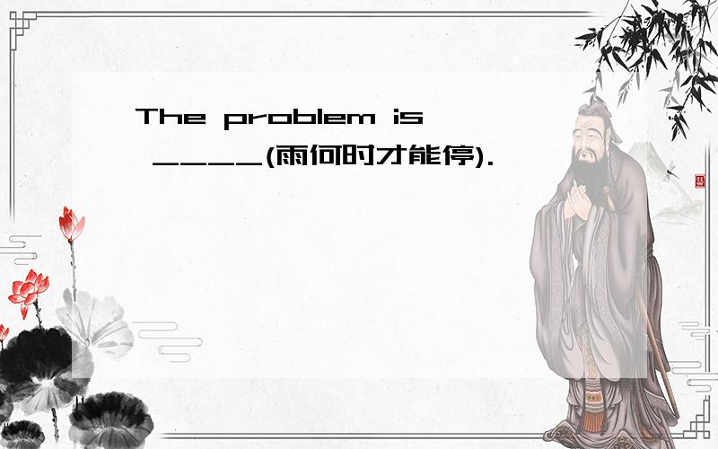 The problem is ____(雨何时才能停).