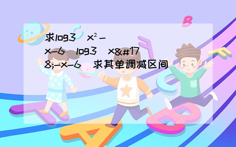 求log3(x²-x-6)log3(x²-x-6)求其单调减区间