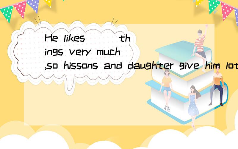 He likes( ) things very much,so hissons and daughter give him lots of basketballls and baseballsHe likes ( ) things very much,so hissons and daughter give him lots of basketballls and baseballs and so on.A.TV B.sportsC.playD.sport