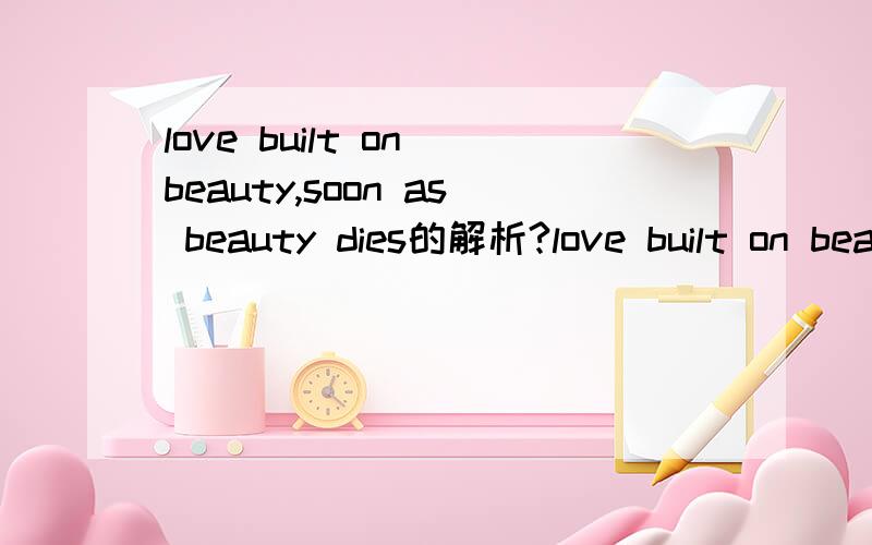 love built on beauty,soon as beauty dies的解析?love built on beauty,soon as beauty dies的具体解析,天挑战性的问题,急.、