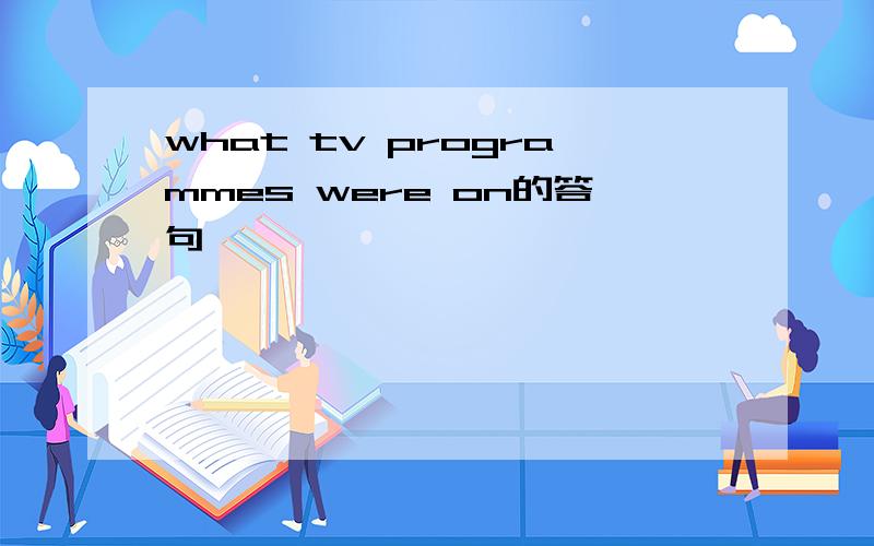 what tv programmes were on的答句