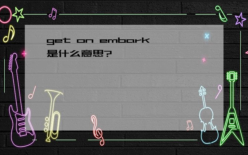 get on embark 是什么意思?