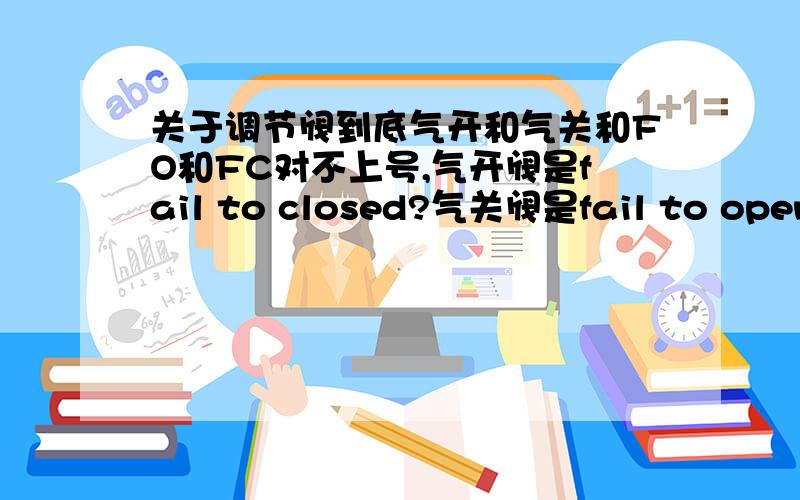 关于调节阀到底气开和气关和FO和FC对不上号,气开阀是fail to closed?气关阀是fail to open的意思吗?