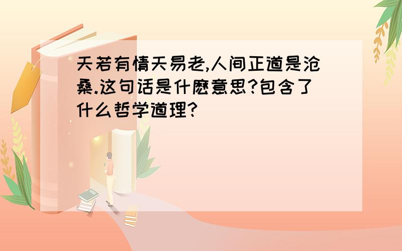 天若有情天易老,人间正道是沧桑.这句话是什麽意思?包含了什么哲学道理?