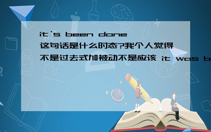 it‘s been done这句话是什么时态?我个人觉得不是过去式加被动不是应该 it was been done吗?为什么is 是原级?