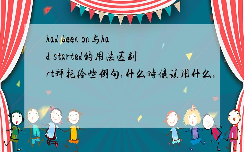 had been on与had started的用法区别rt拜托给些例句,什么时候该用什么,