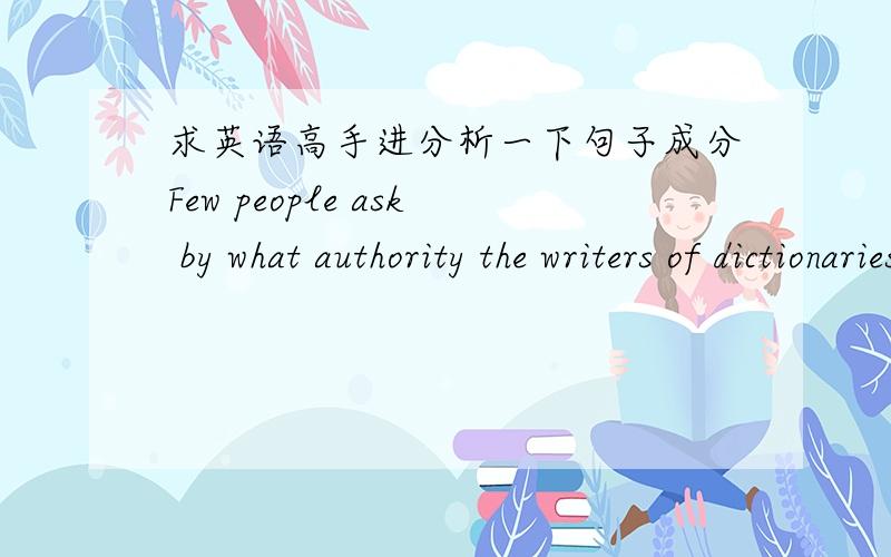 求英语高手进分析一下句子成分Few people ask by what authority the writers of dictionaries and grammars say what they say.宾语那么长能不能再简单分析一下宾语呢