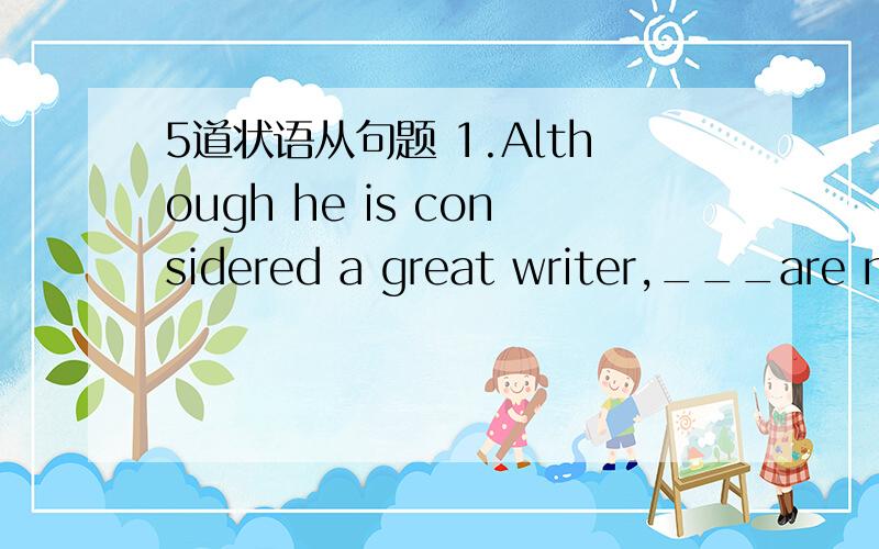 5道状语从句题 1.Although he is considered a great writer,___are not widely read.选D对么?A.but his works B.however his works C.his works D.his works still2.We had better hurry___it is getting dark.选A对么?A.and B.but C.as D.unless3.I'll ke