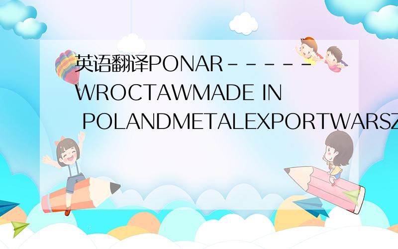 英语翻译PONAR-----WROCTAWMADE IN POLANDMETALEXPORTWARSZAWAWROCTAWSKA FABRYKAURZADZEN MECHANICZMYCHTYPE TR----63TURNINGHT 2000MACHINE NR 37591PRODUCTION YEAR 1975MACHINE WEGHT 3350