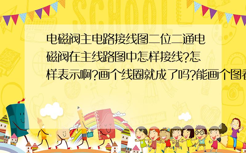 电磁阀主电路接线图二位二通电磁阀在主线路图中怎样接线?怎样表示啊?画个线圈就成了吗?能画个图看看吗?