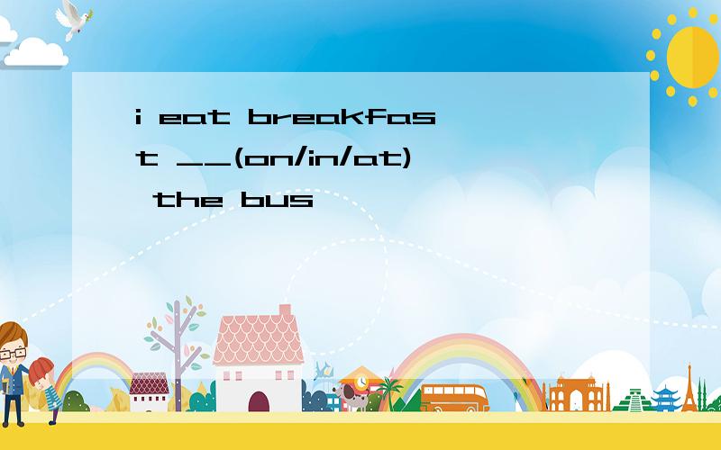 i eat breakfast __(on/in/at) the bus