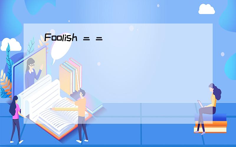 Foolish = =