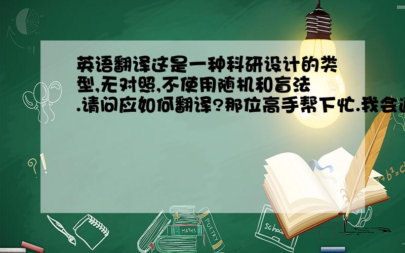 英语翻译这是一种科研设计的类型,无对照,不使用随机和盲法.请问应如何翻译?那位高手帮下忙.我会追加分数的.cell不是细胞的意思,我猜想因为“因素”之类的.