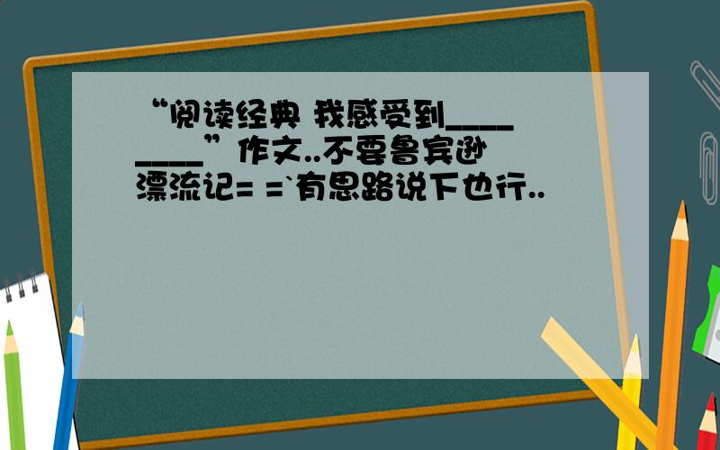 “阅读经典 我感受到________”作文..不要鲁宾逊漂流记= =`有思路说下也行..