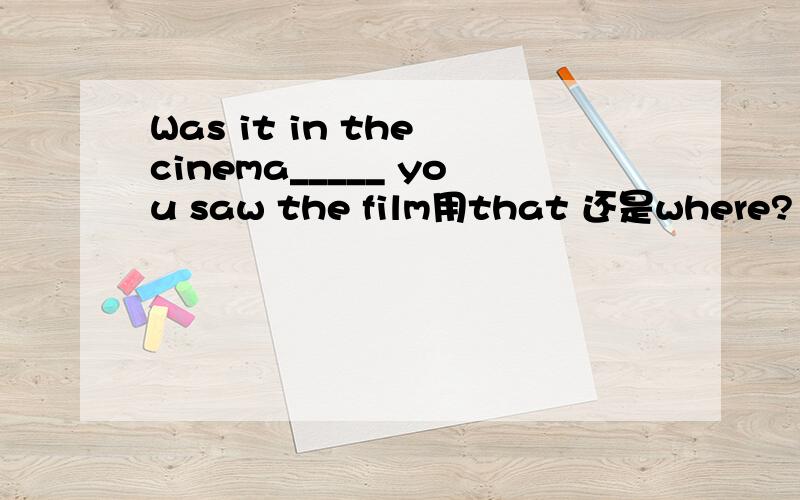 Was it in the cinema_____ you saw the film用that 还是where?