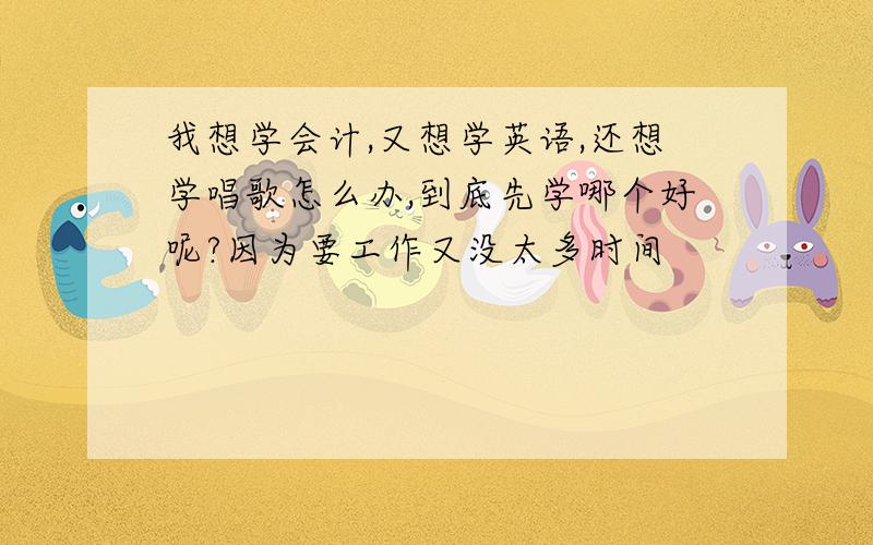 我想学会计,又想学英语,还想学唱歌怎么办,到底先学哪个好呢?因为要工作又没太多时间