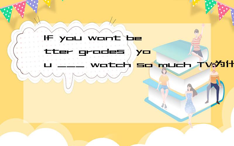 If you want better grades,you ___ watch so much TV.为什么填 shouldn't