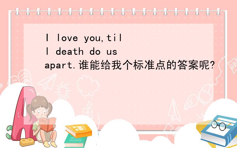 I love you,till death do us apart.谁能给我个标准点的答案呢?