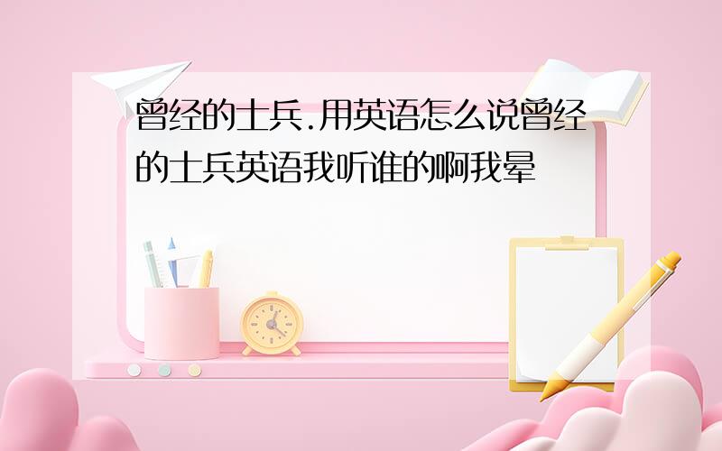 曾经的士兵.用英语怎么说曾经的士兵英语我听谁的啊我晕