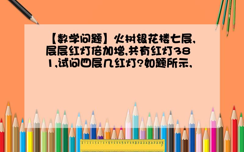 【数学问题】火树银花楼七层,层层红灯倍加增,共有红灯381,试问四层几红灯?如题所示,