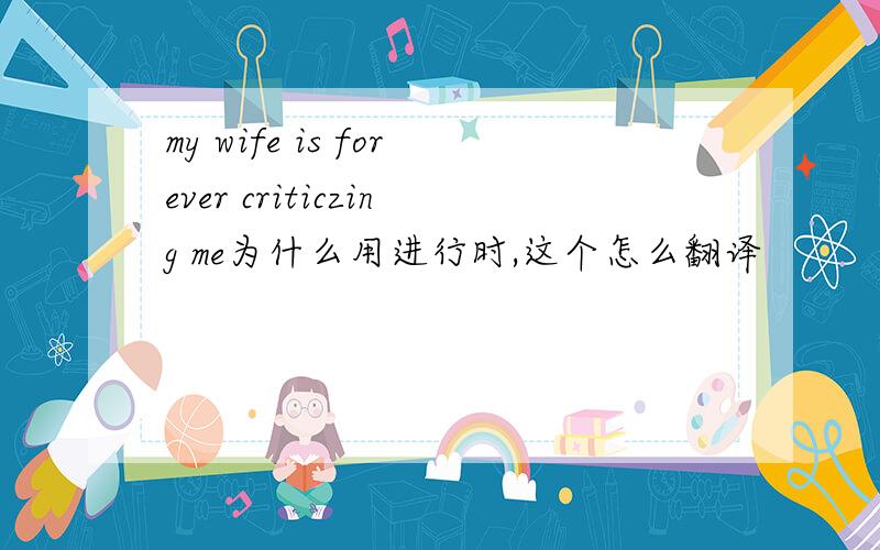 my wife is forever criticzing me为什么用进行时,这个怎么翻译