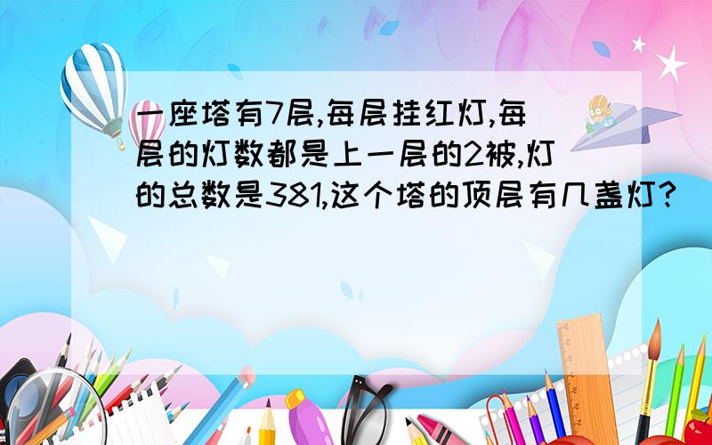 一座塔有7层,每层挂红灯,每层的灯数都是上一层的2被,灯的总数是381,这个塔的顶层有几盏灯?