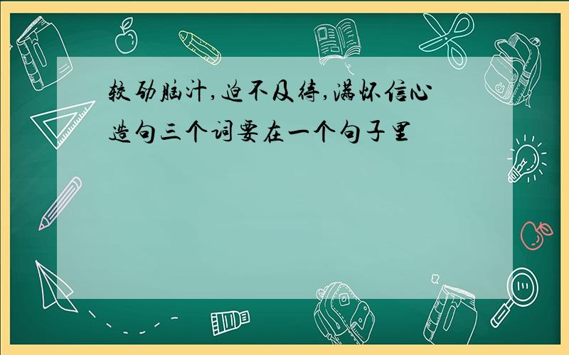 较劲脑汁,迫不及待,满怀信心造句三个词要在一个句子里