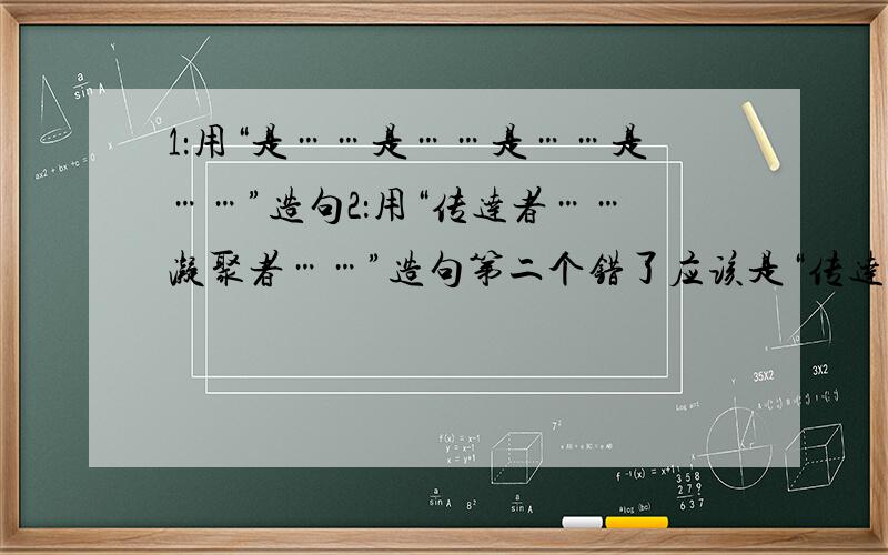 1：用“是……是……是……是……”造句2：用“传达者……凝聚者……”造句第二个错了应该是“传达着……凝聚着……”