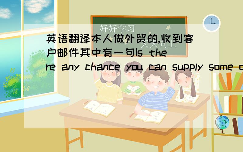 英语翻译本人做外贸的,收到客户邮件其中有一句Is there any chance you can supply some of the other chemicals that I listed for you?I never heard back from you on that opportunity.怎么有一种不祥的感觉.