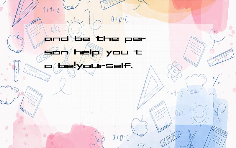 and be the person help you to be!yourself.