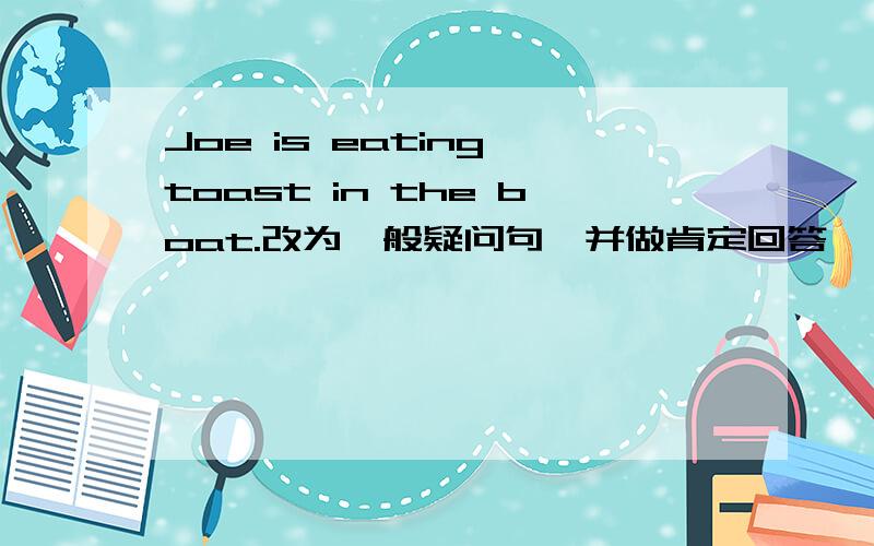 Joe is eating toast in the boat.改为一般疑问句,并做肯定回答