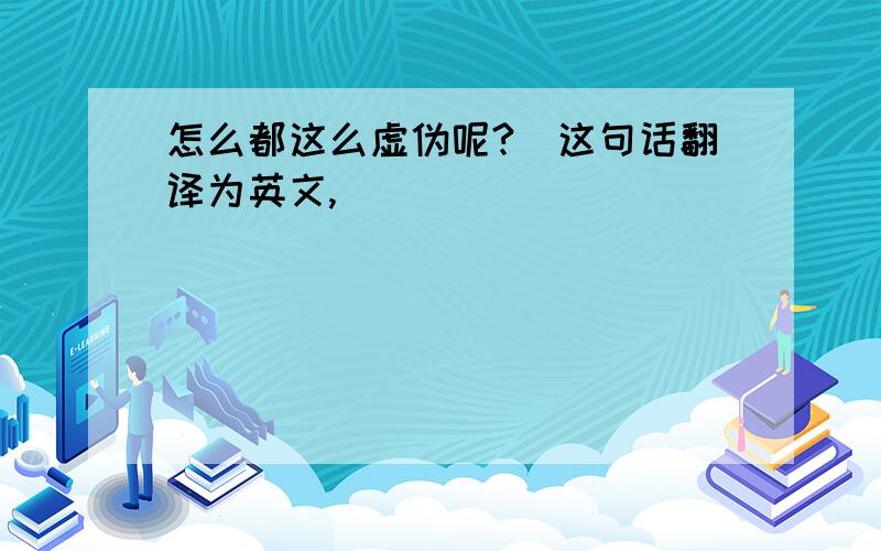 怎么都这么虚伪呢?（这句话翻译为英文,