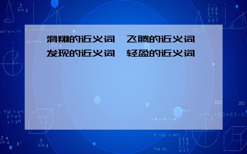 滑翔的近义词、飞腾的近义词、发现的近义词、轻盈的近义词