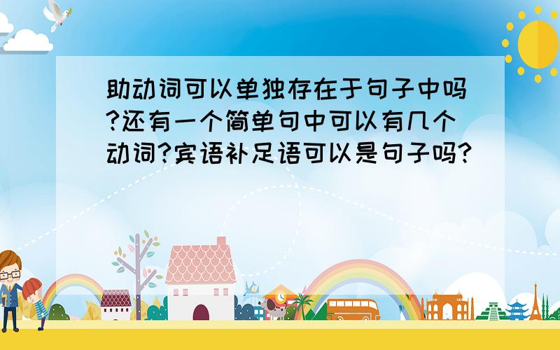 助动词可以单独存在于句子中吗?还有一个简单句中可以有几个动词?宾语补足语可以是句子吗?