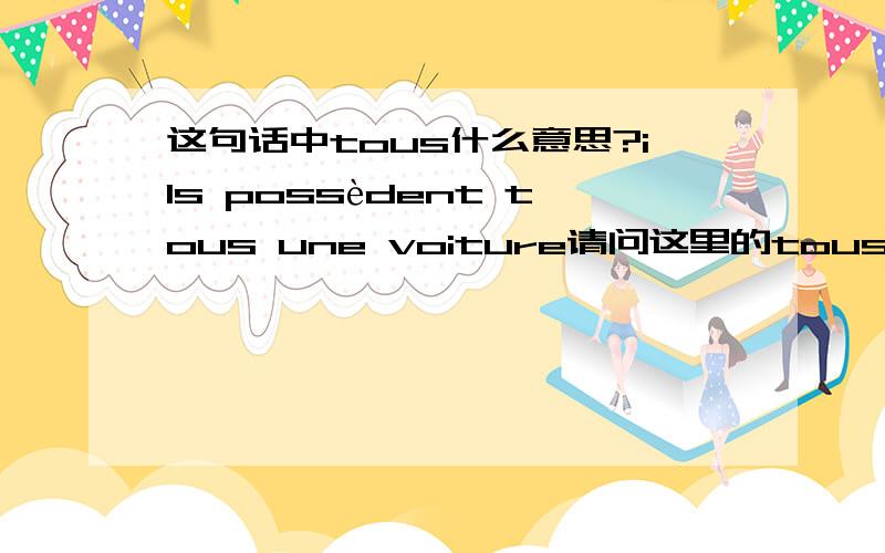 这句话中tous什么意思?ils possèdent tous une voiture请问这里的tous是什么意思呢?书上说这里的tous是代词,我怎么觉得是形容词呢?