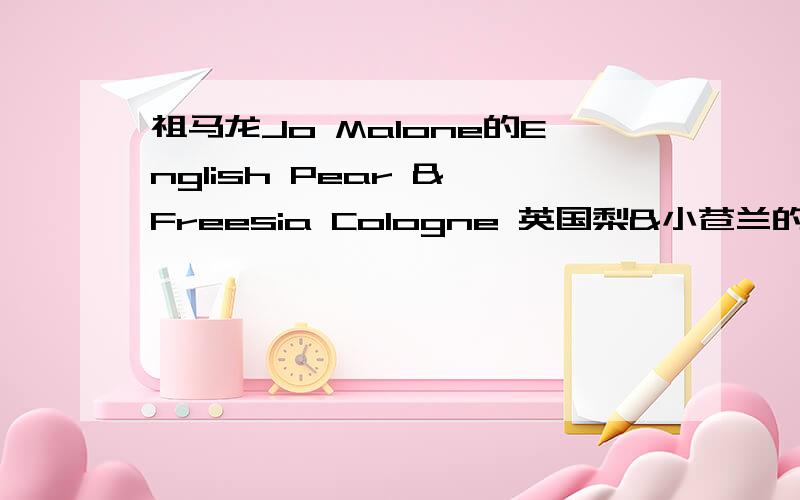 祖马龙Jo Malone的English Pear & Freesia Cologne 英国梨&小苍兰的香型谁用过?怎么样?气味有没有很浓郁?比较适合什么年龄的人使用?还有一款樱花限量版,这两款哪款更好一些?现在还有售吗?没有绝版