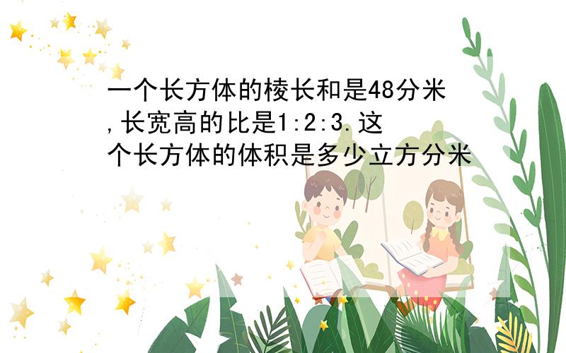 一个长方体的棱长和是48分米,长宽高的比是1:2:3.这个长方体的体积是多少立方分米