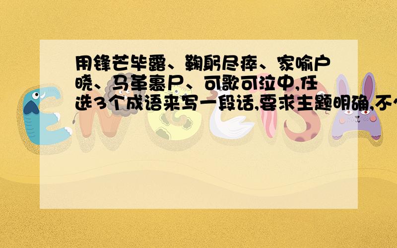 用锋芒毕露、鞠躬尽瘁、家喻户晓、马革裹尸、可歌可泣中,任选3个成语来写一段话,要求主题明确,不少于50