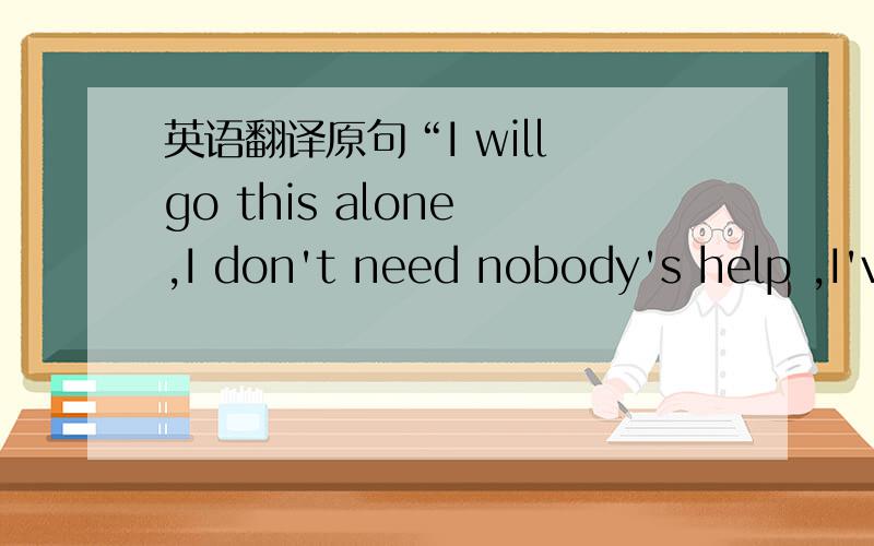 英语翻译原句“I will go this alone ,I don't need nobody's help ,I've got to do this myself.”其中的I don't need nobody's help中,究竟“我”需不需要帮忙?英语里也有双重否定句吗?句子是老外书上的，句意语法应